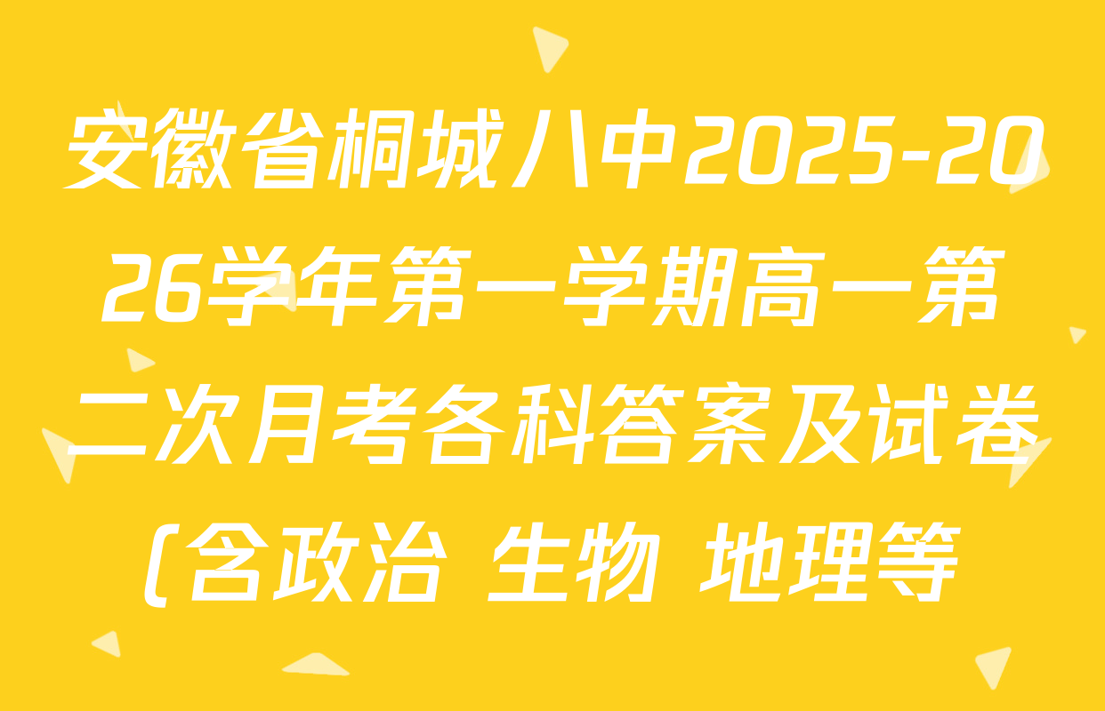 安徽省桐城八中2025-2026学年第一学期高一第二次月考各科答案及试卷(含政治 生物 地理等) 安徽省桐城八中2025-2026学年第一学期高一第二次月考各科答案及试卷(含政治 生物 地理等)